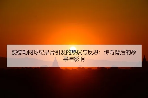 费德勒网球纪录片引发的热议与反思：传奇背后的故事与影响